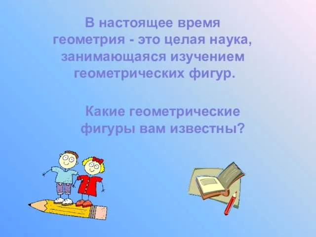 В настоящее время геометрия - это целая наука, занимающаяся изучением геометрических фигур.