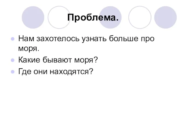 Проблема. Нам захотелось узнать больше про моря. Какие бывают моря? Где они находятся?