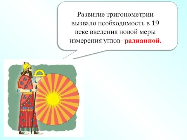 Развитие тригонометрии вызвало необходимость в 19 веке введения новой меры измерения углов- радианной.