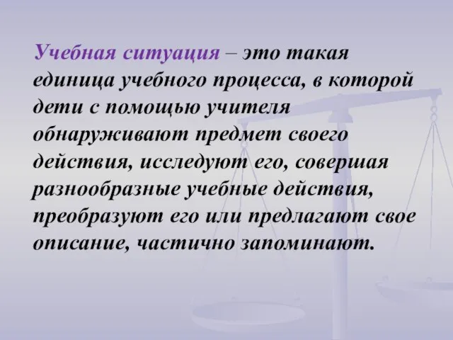 Учебная ситуация – это такая единица учебного процесса, в которой дети с