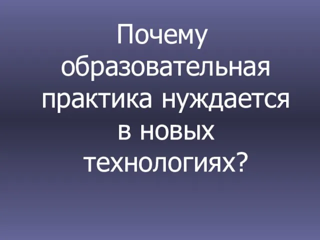 Почему образовательная практика нуждается в новых технологиях?