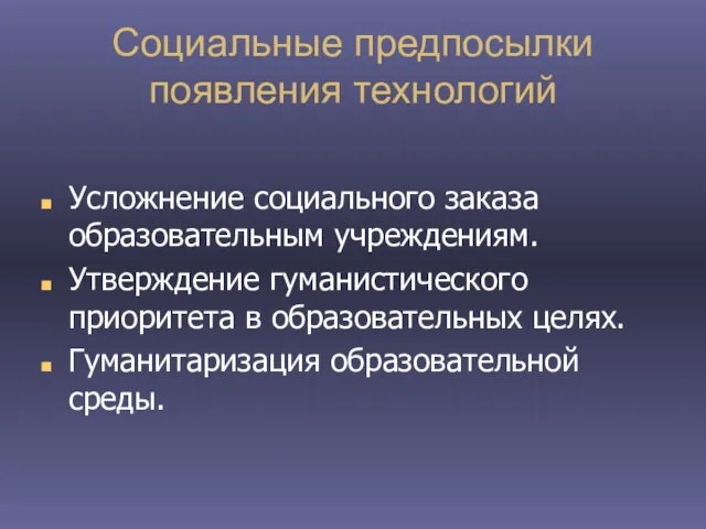 Социальные предпосылки появления технологий Усложнение социального заказа образовательным учреждениям. Утверждение гуманистического приоритета