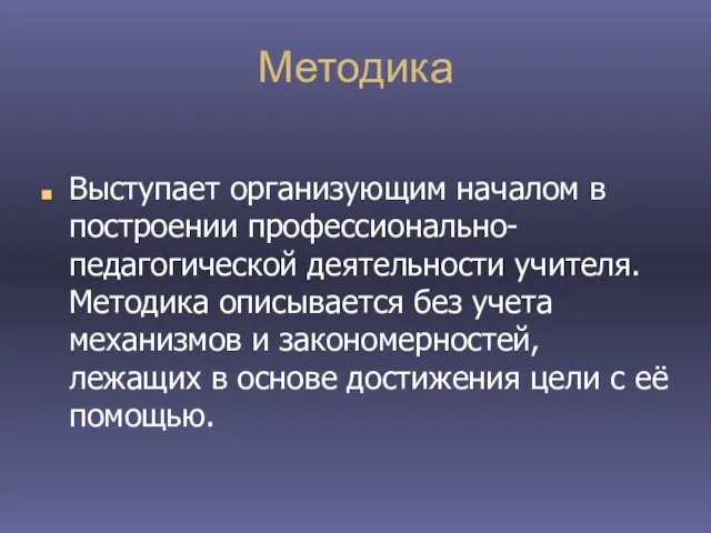 Методика Выступает организующим началом в построении профессионально-педагогической деятельности учителя. Методика описывается без