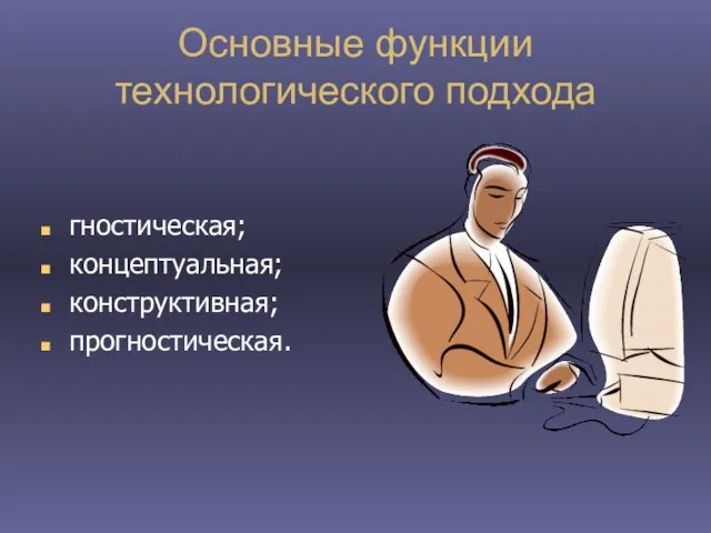 Основные функции технологического подхода гностическая; концептуальная; конструктивная; прогностическая.