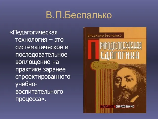 В.П.Беспалько «Педагогическая технология – это систематическое и последовательное воплощение на практике заранее спроектированного учебно-воспитательного процесса».