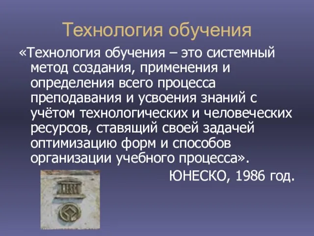 Технология обучения «Технология обучения – это системный метод создания, применения и определения