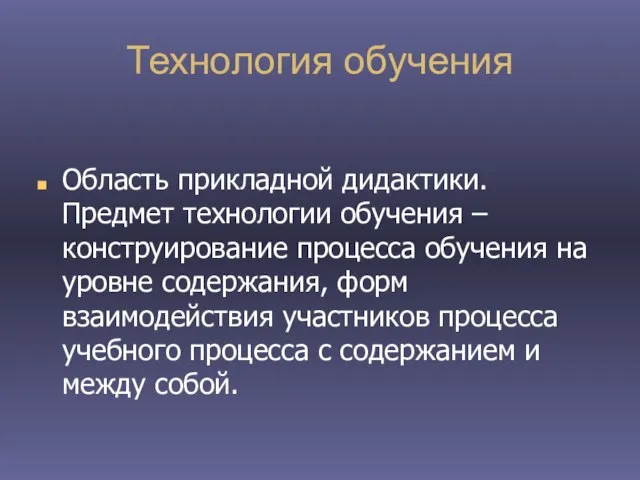 Технология обучения Область прикладной дидактики. Предмет технологии обучения – конструирование процесса обучения