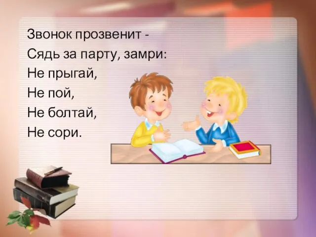 Звонок прозвенит - Сядь за парту, замри: Не прыгай, Не пой, Не болтай, Не сори.