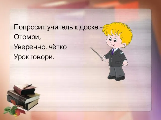 Попросит учитель к доске - Отомри, Уверенно, чётко Урок говори.