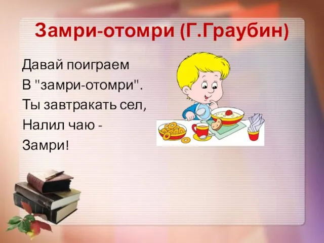 Замри-отомри (Г.Граубин) Давай поиграем В "замри-отомри". Ты завтракать сел, Налил чаю - Замри!