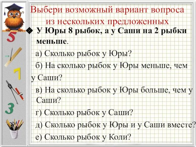 Выбери возможный вариант вопроса из нескольких предложенных У Юры 8 рыбок, а