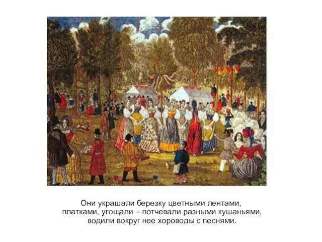 Они украшали березку цветными лентами, платками, угощали – потчевали разными кушаньями, водили