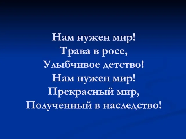 Нам нужен мир! Трава в росе, Улыбчивое детство! Нам нужен мир! Прекрасный мир, Полученный в наследство!