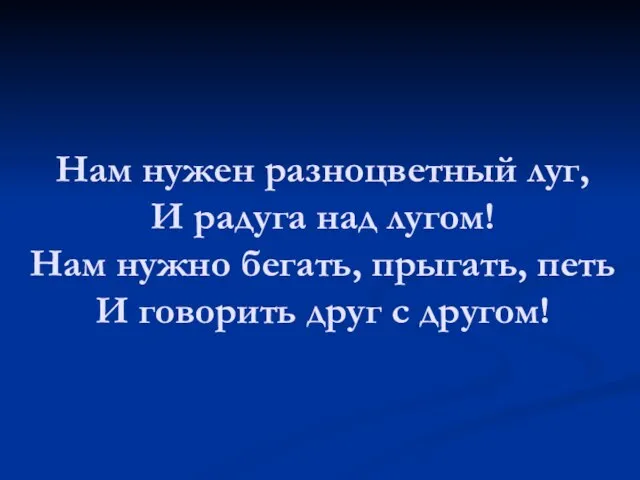 Нам нужен разноцветный луг, И радуга над лугом! Нам нужно бегать, прыгать,