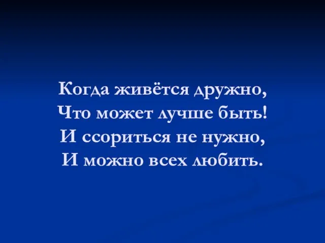 Когда живётся дружно, Что может лучше быть! И ссориться не нужно, И можно всех любить.