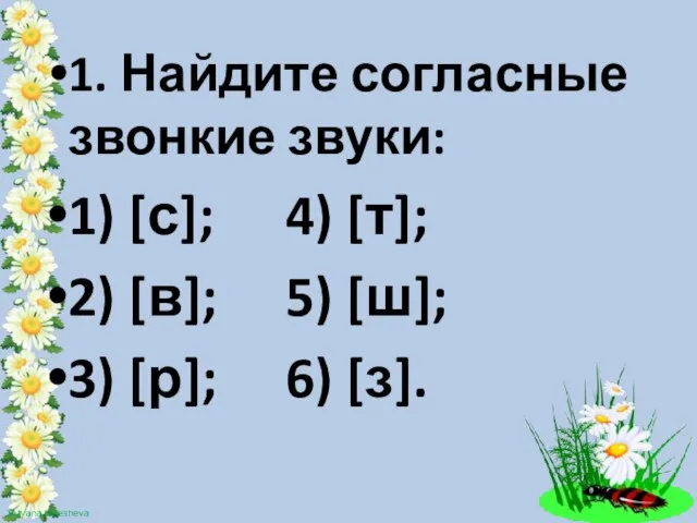 1. Найдите согласные звонкие звуки: 1) [с]; 4) [т]; 2) [в]; 5)