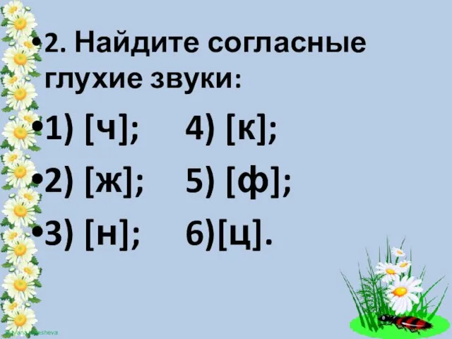 2. Найдите согласные глухие звуки: 1) [ч]; 4) [к]; 2) [ж]; 5) [ф]; 3) [н]; 6)[ц].