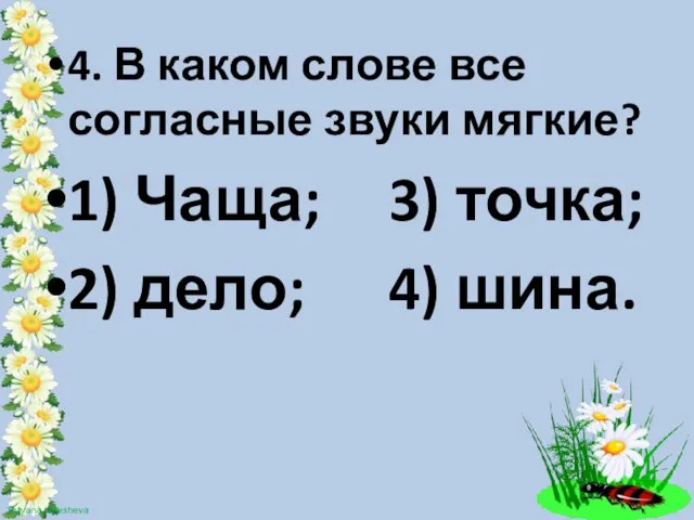 4. В каком слове все согласные звуки мягкие? 1) Чаща; 3) точка; 2) дело; 4) шина.