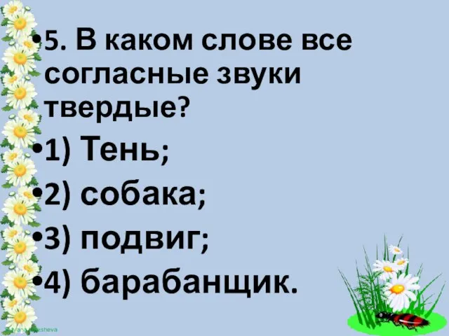 5. В каком слове все согласные звуки твердые? 1) Тень; 2) собака; 3) подвиг; 4) барабанщик.