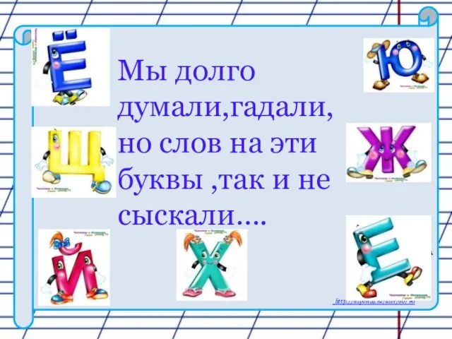 Мы долго думали,гадали, но слов на эти буквы ,так и не сыскали….