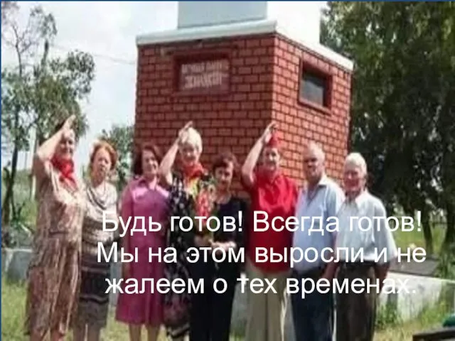 Будь готов! Всегда готов! Мы на этом выросли и не жалеем о тех временах.