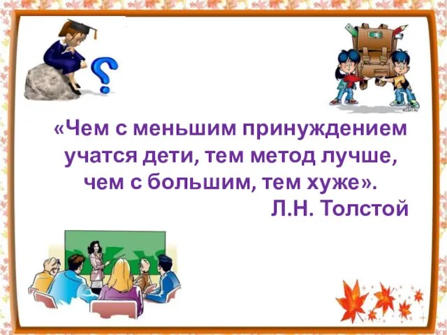 «Чем с меньшим принуждением учатся дети, тем метод лучше, чем с большим, тем хуже». Л.Н. Толстой