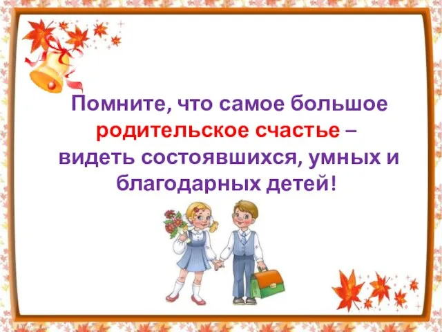 Помните, что самое большое родительское счастье – видеть состоявшихся, умных и благодарных детей!