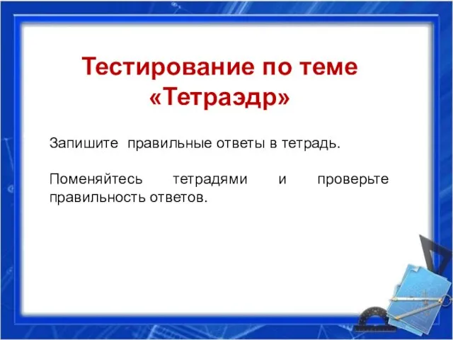 Тестирование по теме «Тетраэдр» Запишите правильные ответы в тетрадь. Поменяйтесь тетрадями и проверьте правильность ответов.