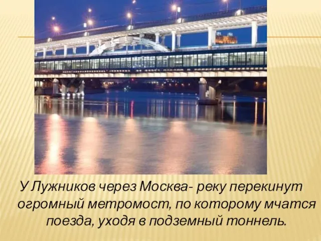У Лужников через Москва- реку перекинут огромный метромост, по которому мчатся поезда, уходя в подземный тоннель.