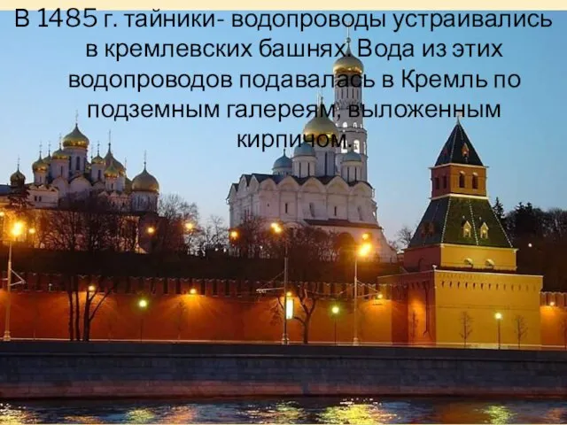 В 1485 г. тайники- водопроводы устраивались в кремлевских башнях. Вода из этих