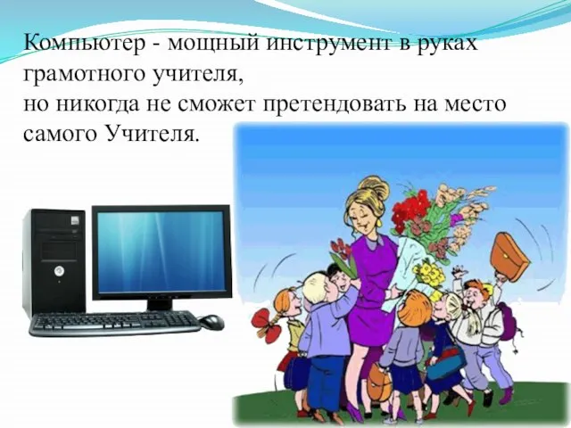 Компьютер - мощный инструмент в руках грамотного учителя, но никогда не сможет