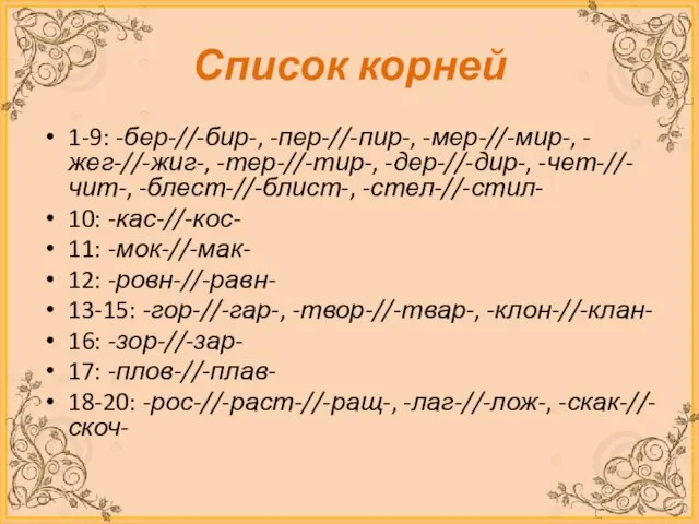 Список корней 1-9: -бер-//-бир-, -пер-//-пир-, -мер-//-мир-, -жег-//-жиг-, -тер-//-тир-, -дер-//-дир-, -чет-//-чит-, -блест-//-блист-, -стел-//-стил-