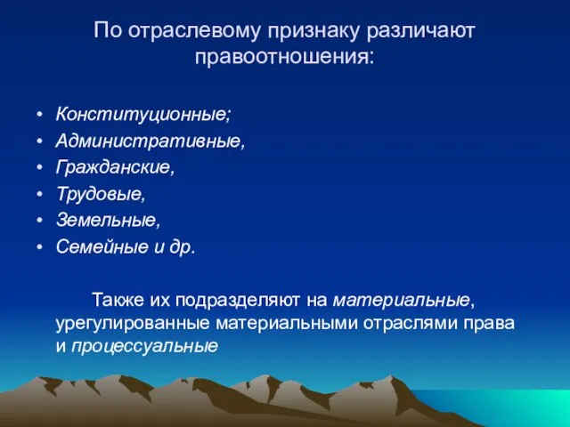 По отраслевому признаку различают правоотношения: Конституционные; Административные, Гражданские, Трудовые, Земельные, Семейные и