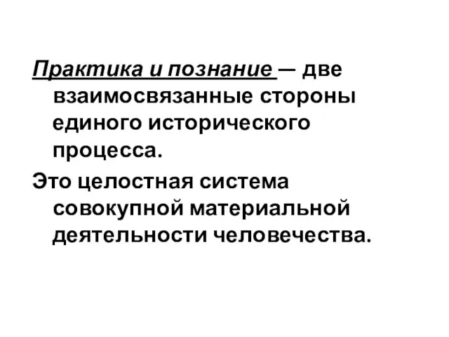 Практика и познание — две взаимосвязанные стороны единого исторического процесса. Это целостная