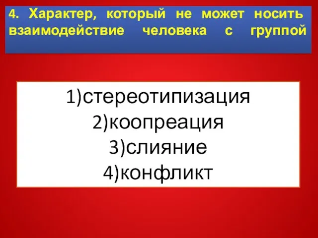 4. Характер, который не может носить взаимодействие человека с группой 1)стереотипизация 2)коопреация 3)слияние 4)конфликт