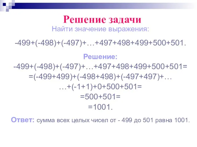 Найти значение выражения: -499+(-498)+(-497)+…+497+498+499+500+501. Решение: -499+(-498)+(-497)+…+497+498+499+500+501= =(-499+499)+(-498+498)+(-497+497)+… …+(-1+1)+0+500+501= =500+501= =1001. Ответ: сумма