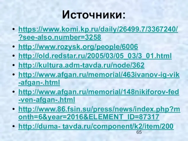 Источники: https://www.komi.kp.ru/daily/26499.7/3367240/?see-also.number=3258 http://www.rozysk.org/people/6006 http://old.redstar.ru/2005/03/05_03/3_01.html http://kultura.adm-tavda.ru/node/362 http://www.afgan.ru/memorial/463ivanov-ig-vik-afgan-.html http://www.afgan.ru/memorial/148nikiforov-fed-ven-afgan-.html http://www.86.fsin.su/press/news/index.php?month=6&year=2016&ELEMENT_ID=87317 http://duma- tavda.ru/component/k2/item/200