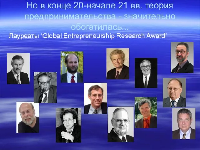 Но в конце 20-начале 21 вв. теория предпринимательства - значительно обогатилась... Лауреаты ‘Global Entrepreneurship Research Award’