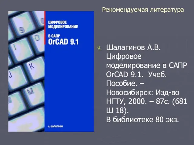 Рекомендуемая литература Шалагинов А.В. Цифровое моделирование в САПР OrCAD 9.1. Учеб. Пособие.