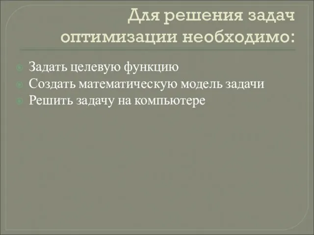 Для решения задач оптимизации необходимо: Задать целевую функцию Создать математическую модель задачи Решить задачу на компьютере