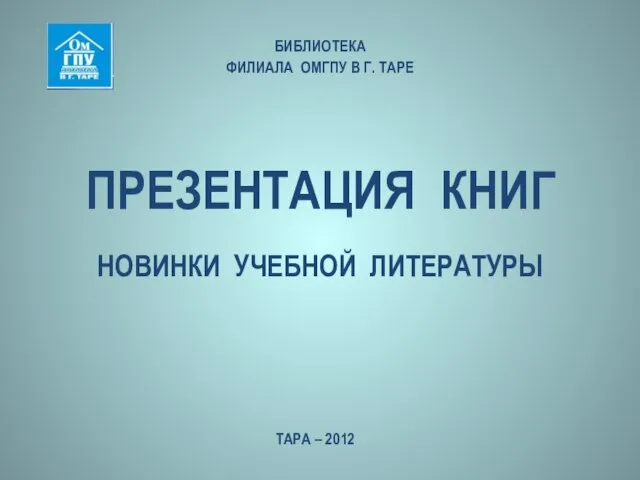 ПРЕЗЕНТАЦИЯ КНИГ БИБЛИОТЕКА ФИЛИАЛА ОМГПУ В Г. ТАРЕ ТАРА – 2012 НОВИНКИ УЧЕБНОЙ ЛИТЕРАТУРЫ