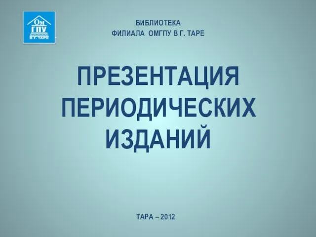 ПРЕЗЕНТАЦИЯ ПЕРИОДИЧЕСКИХ ИЗДАНИЙ БИБЛИОТЕКА ФИЛИАЛА ОМГПУ В Г. ТАРЕ ТАРА – 2012