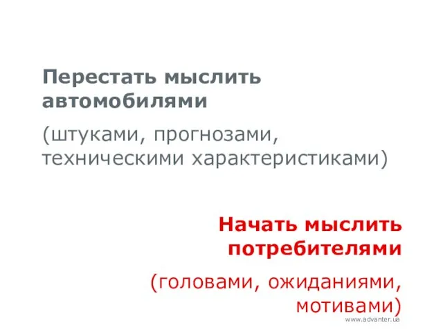 Перестать мыслить автомобилями (штуками, прогнозами, техническими характеристиками) Начать мыслить потребителями (головами, ожиданиями, мотивами)