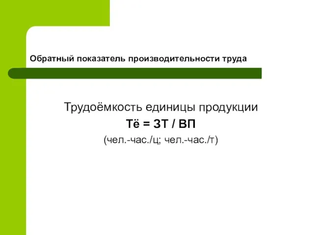 Обратный показатель производительности труда Трудоёмкость единицы продукции Тё = ЗТ / ВП (чел.-час./ц; чел.-час./т)