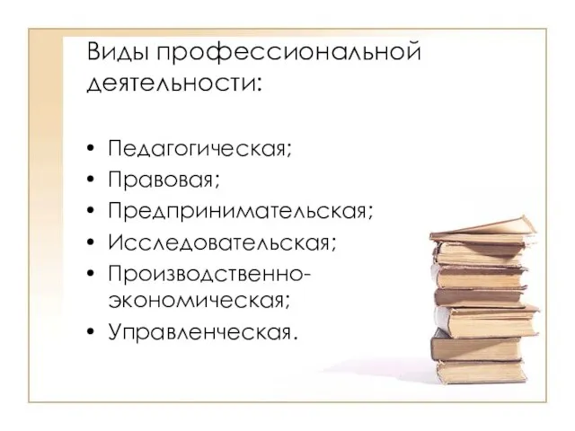 Виды профессиональной деятельности: Педагогическая; Правовая; Предпринимательская; Исследовательская; Производственно-экономическая; Управленческая.