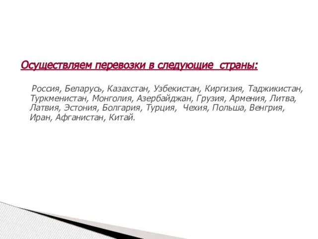 Осуществляем перевозки в следующие страны: Россия, Беларусь, Казахстан, Узбекистан, Киргизия, Таджикистан, Туркменистан,