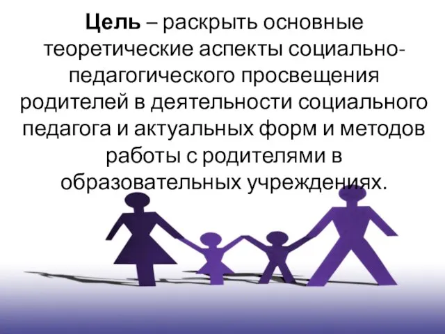Цель – раскрыть основные теоретические аспекты социально-педагогического просвещения родителей в деятельности социального