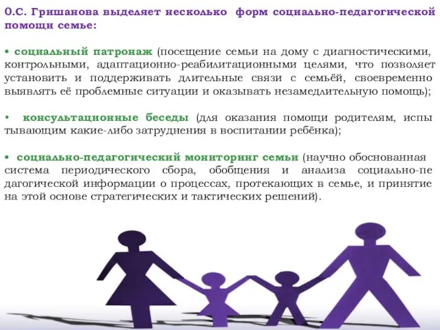 0.С. Гришанова выделяет несколько форм социально-педагогической помощи семье: • социальный патронаж (посещение