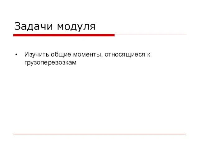 Задачи модуля Изучить общие моменты, относящиеся к грузоперевозкам