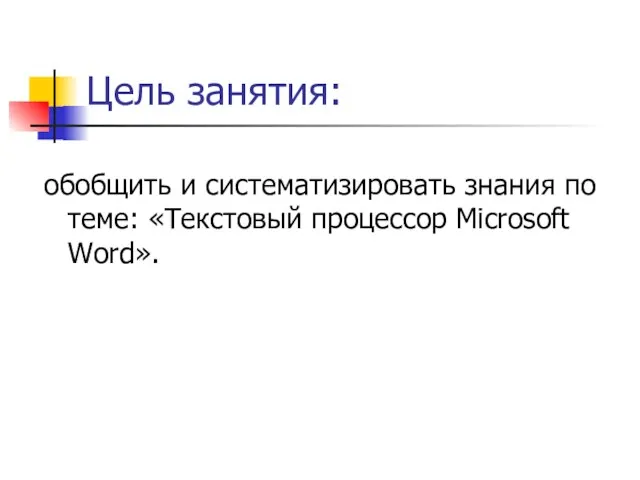 Цель занятия: обобщить и систематизировать знания по теме: «Текстовый процессор Microsoft Word».